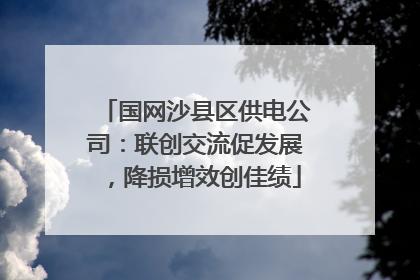 国网沙县区供电公司：联创交流促发展，降损增效创佳绩